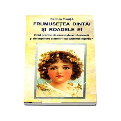 Frumusetea dintai si roadele ei. Ghid practic de cunoastere interioara si de implinire a menirii cu ajutorul ingerilor - Felicia Tonita