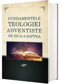 Fundamentele Teologiei Adventiste de ziua a Saptea