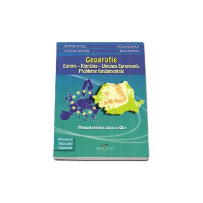 Geografie clasa a XII-a. Europa si Romania in Uniunea Europeana: probleme fundamentale - George Erdeli si Nicolae Ilinca