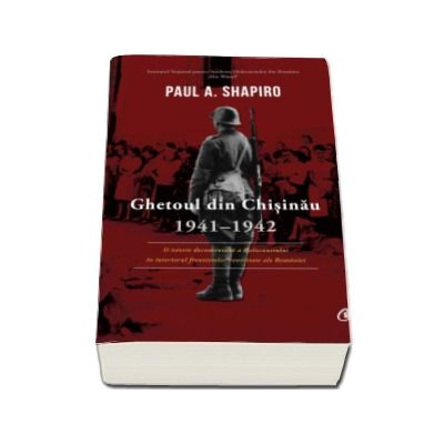 Ghetoul din Chisinau 1941-1942 - O istorie documentara a Holocaustului in interiorul frontierelor contestate ale Romaniei (Paul A. Shapiro)