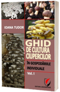 Ghid de cultura ciupercilor in gospodariile individuale (volumul I)