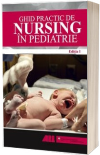 Ghid practic de nursing in pediatrie -  Sprijin rapid si practic pentru specializarea in ingrijirea medicala (Editia I)