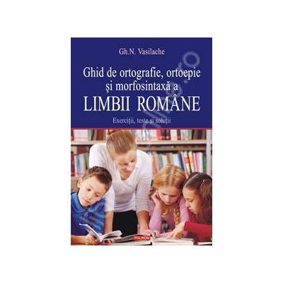 Ghid de ortografie, ortoepie si morfosintaxa a limbii romane. Exercitii, teste si solutii