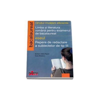 Ghidul invatarii eficiente. Limba si literatura romana pentru examenul de bacalaureat. Eseul - Repere de dedactare a subiectelor de tip III