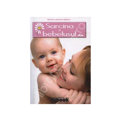 Ghidul viitoarei mamici. Sarcina si bebelusul