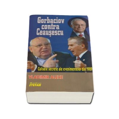 Gorbaciov contra Ceausescu. Culisele secrete ale evenimentelor din 1989