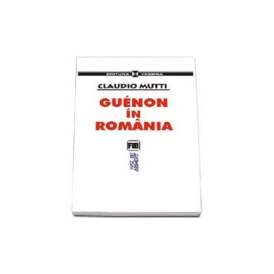 Guenon in Romania. Eliade, Valsan, Geticus si ceilalti. Succesul lui Guenon printre romani - Claudio Mutti