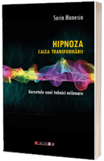 Hipnoza - calea transformarii. Secretele unei tehnici milenare