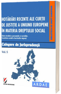 Hotarari recente ale Curtii de Justitie a Uniunii Europene in materia dreptului social. Culegere de jurisprudenta. Volumul 5