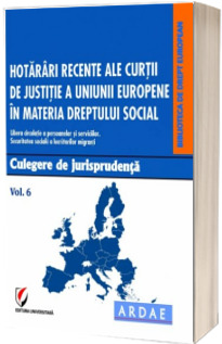 Hotarari recente ale Curtii de Justitie a Uniunii Europene in materia dreptului social. Culegere de jurisprudenta. Volumul 6