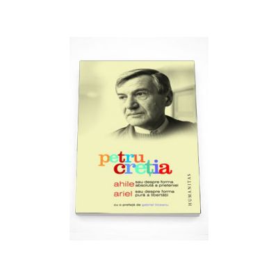 Ahile sau Despre forma absoluta a prieteniei. Ariel sau Despre forma pura a libertatii - Petru Cretia