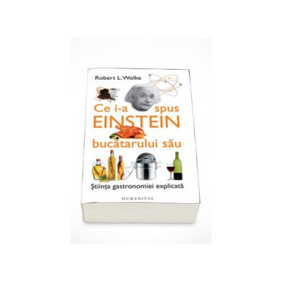 Ce i-a spus Einstein bucatarului sau. Stiinta gastronomiei explicata - Robert L. Wolke