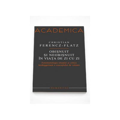 Obisnuit si neobisnuit in viata de zi cu zi. Fenomenologia situatiei si critica heideggeriana a conceptului de valoare - Christian Ferencz-Flatz