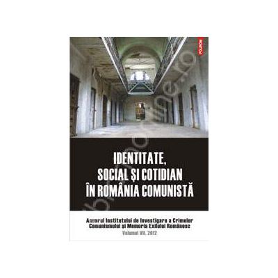 Identitate, social si cotidian in Romania comunista. Anuarul Institutului de Investigare a crimelor Comunismului si Memoria Exilului Romanesc. Volumul VII, 2012