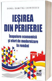 Iesirea din periferie. Inapoiere economica si efort de modernizare la romani