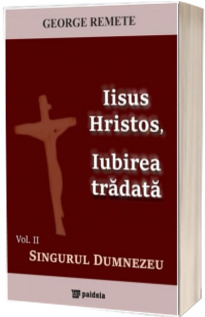 Iisus Hristos, Iubirea tradata. Volumul 2: Singurul Dumnezeu - George Remete