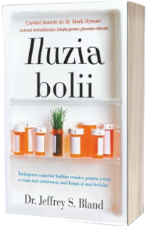Iluzia bolii - Invingerea cauzelor bolilor cronice pentru a trai o viata mai sanatoasa, mai lunga si mai fericita (Jeffrey S. Bland)