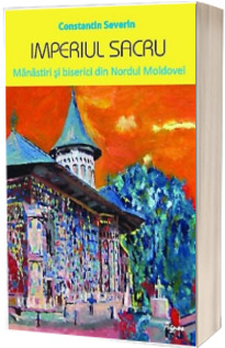 Imperiul sacru. Manastiri si biserici din Nordul Moldovei