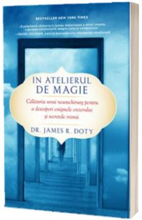 In atelierul de magie - Calatoria unui neurochirurg pentru a descoperi enigmele creierului si secretele inimii (James R. Doty)
