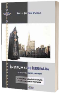 In drum spre Ierusalim. Povestiri duhovnicesti cu monahi si mireni din vremurile noastre, care cauta mantuirea