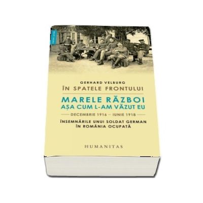 In spatele frontului. Marele Razboi asa cum l-am vazut eu, decembrie 1916 - iunie 1918. Insemnarile unui soldat german in Romania ocupata - Gerhard Velburg