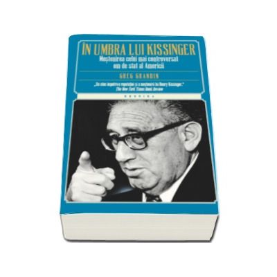 In umbra lui Kissinger. Mostenirea celui mai controversat om de stat al Americii - Greg Gardin