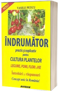 Indrumator practic si explicativ pentru cultura plantelor. Legume, pomi, flori si vie - Intrebari si raspunsuri - Concept unic in Romania!