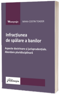 Infractiunea de spalare a banilor. Aspecte doctrinare si jurisprudentiale. Abordare pluridisciplinara