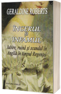 Ingerul si infamul. Iubire, ruina si scandal in Anglia un timpul Regentei - Geraldine Roberts