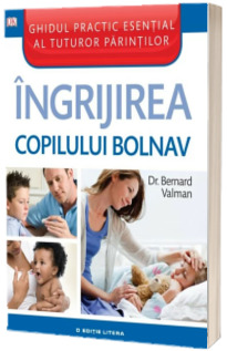 Ingrijirea copilului bolnav - Ghidul practic esential al tuturor parintilor