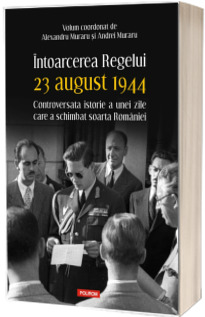 Intoarcerea Regelui. 23 august 1944. Controversata istorie a unei zile care a schimbat soarta Romaniei