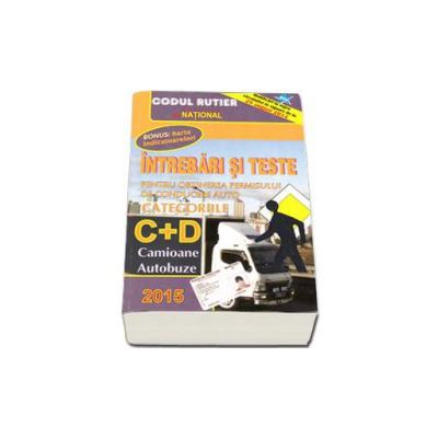 Intrebari si teste 2015. Pentru obtinerea permisului de conducere auto. Categoriile C+D. Camioane, Autobuze