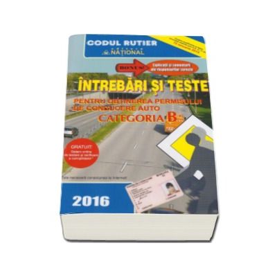 Intrebari si teste, CATEGORIA B pentru obtinerea permisului de conducere auto (Anul - 2016) - Contine explicatii si comentarii ale raspunsurilor corecte