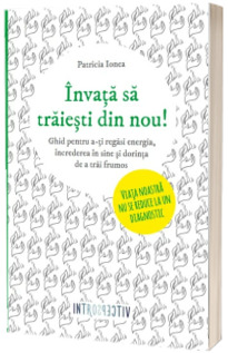 Invata sa traiesti din nou! - Ghid pentru a-ti regasi energia, increderea in sine si dorinta de a trai frumos
