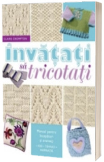 Invatati sa tricotati. Manual pentru incepatori si avansati