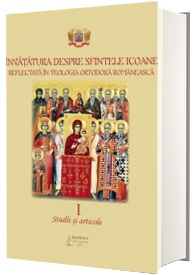 Invatatura despre Sfintele Icoane reflectata in Teologia Ortodoxa Romaneasca. Studii si articole. Volumul I