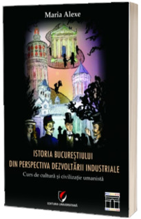 Istoria Bucurestiului din perspectiva dezvoltarii industriale. Curs de cultura si civilizatie umanista