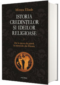 Istoria credintelor si ideilor religioase. Volumul I - De la epoca de piatra la misterele din Eleusis