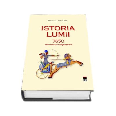 Istoria lumii 7650 date istorice importante (Biblioteca LAROUSSE)