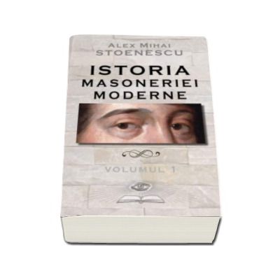 Istoria masoneriei moderne - Volumul I (Alex Mihai Stoenescu)
