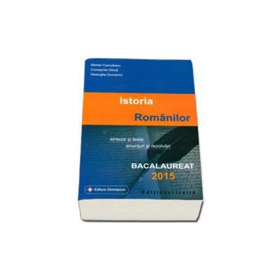 Istoria Romanilor bacalaureat 2015. Sinteze si teste, enunturi si rezolvari - Editie revizuita
