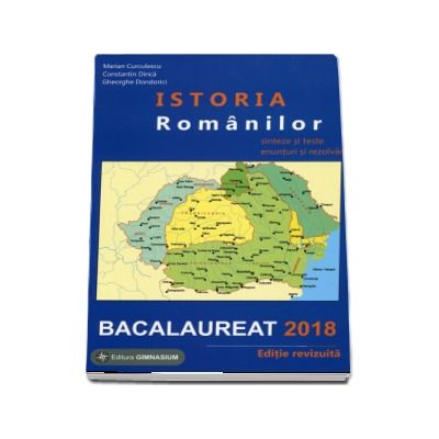 Istoria Romanilor bacalaureat 2018. Sinteze si teste, enunturi si rezolvari - Editie revizuita