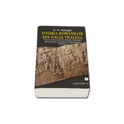 Istoria romanilor din Dacia Traiana. Dacia anteromana, Dacia romana, Dacia post-romana (migratiunile barbare) - Volumul 1