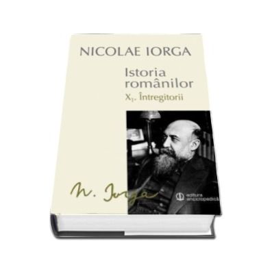 Istoria Romanilor - Volumul X.1. Intregitorii. Volumul X.2. Omagiul Succesorilor