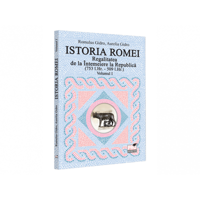 Istoria Romei. Regalitatea de la Intemeiere la Republica (753 i.Hr. - 509 i.Hr.). Volumul I