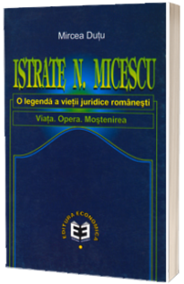 Istrate N. Micescu. O legenda a vietii juridice romanesti. Viata. Opera. Mostenirea