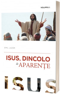 Isus, dincolo de aparente. Volumul I