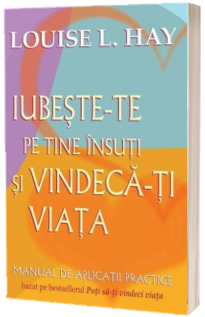 Iubeste-te pe tine insuti si vindeca-ti viata. Manual de aplicatii practice