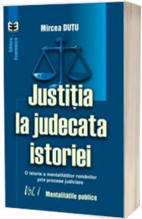 Justitia la judecata istoriei. O istorie a mentalitatilor romanilor prin procese judiciare. Volumul I. Mentalitatile publice