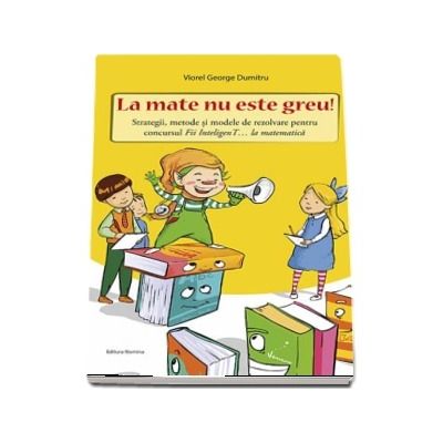 La mate nu este greu! Strategii, metode si modele de rezolvare pentru concursul Fii Inteligen... la matematica - Viorel George Dumitru